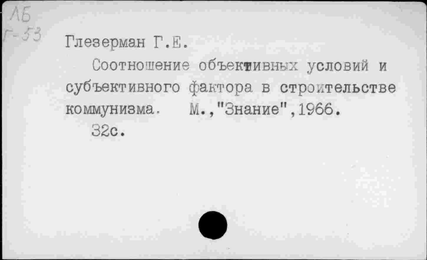 ﻿Глезерман Г.Е.
Соотношение объективных условий и субъективного фактора в строительстве коммунизма. М.,"Знание",1966.
32с.